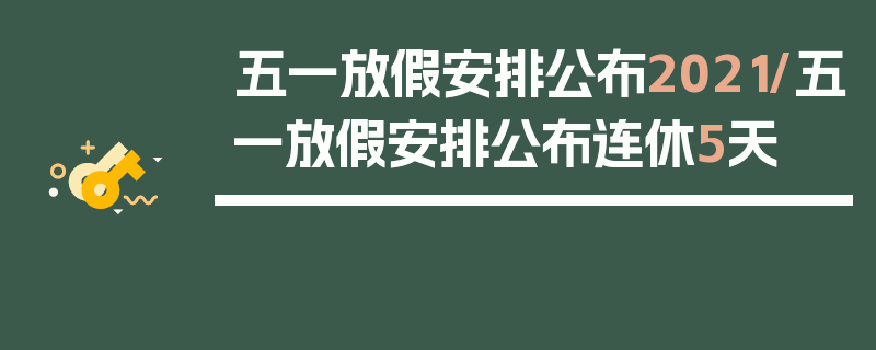 五一放假安排公布2021/五一放假安排公布连休5天