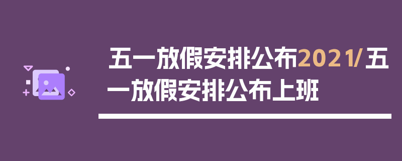 五一放假安排公布2021/五一放假安排公布上班