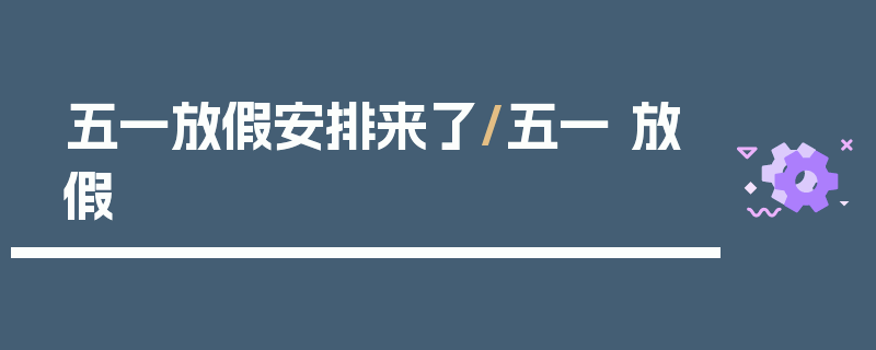 五一放假安排来了/五一 放假