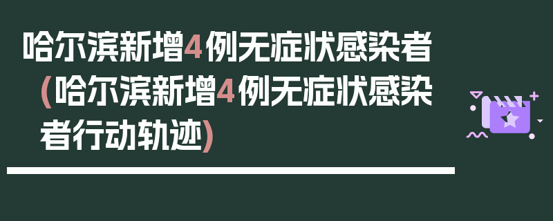哈尔滨新增4例无症状感染者(哈尔滨新增4例无症状感染者行动轨迹)