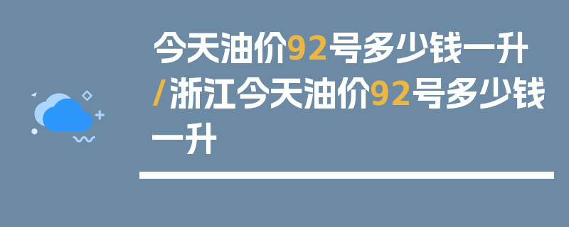 今天油价92号多少钱一升/浙江今天油价92号多少钱一升