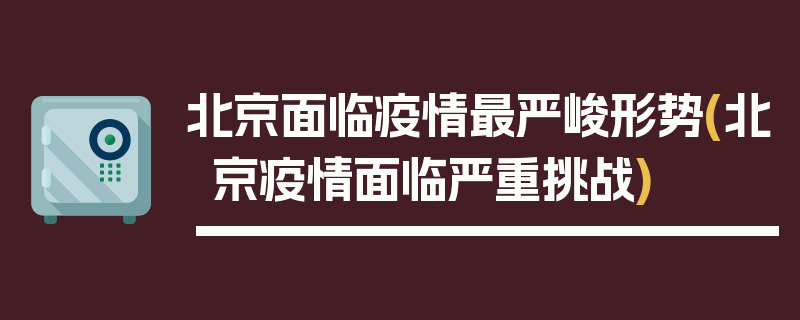 北京面临疫情最严峻形势(北京疫情面临严重挑战)