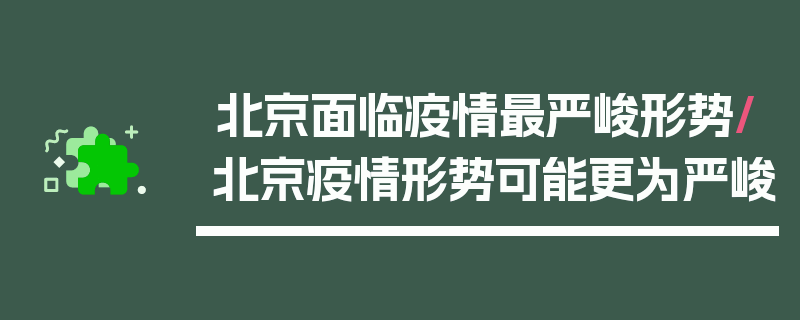 北京面临疫情最严峻形势/北京疫情形势可能更为严峻
