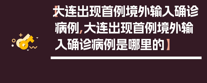 【大连出现首例境外输入确诊病例,大连出现首例境外输入确诊病例是哪里的】