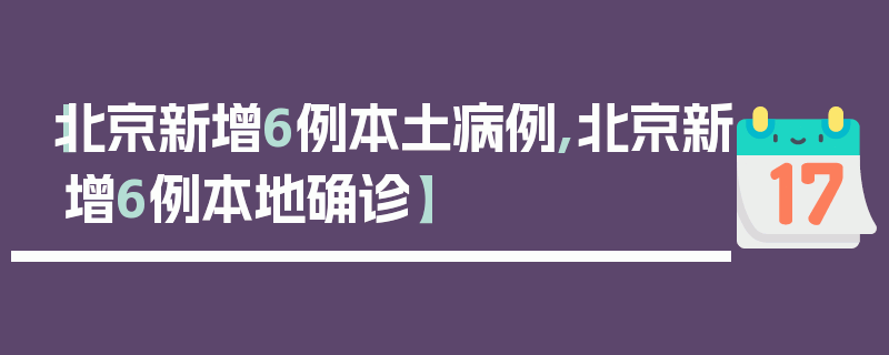 【北京新增6例本土病例,北京新增6例本地确诊】