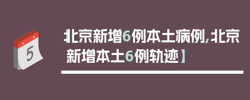 【北京新增6例本土病例,北京新增本土6例轨迹】