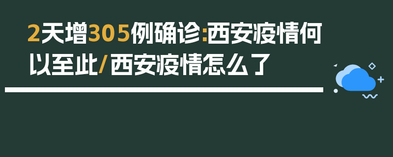 2天增305例确诊:西安疫情何以至此/西安疫情怎么了