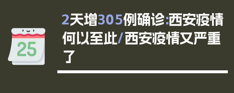 2天增305例确诊:西安疫情何以至此/西安疫情又严重了