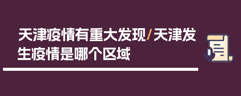 天津疫情有重大发现/天津发生疫情是哪个区域