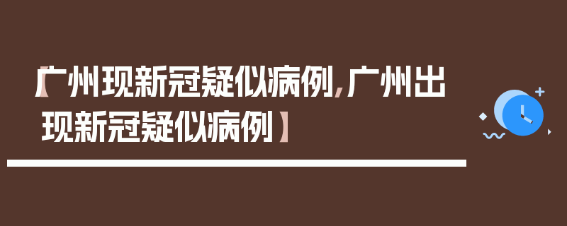 【广州现新冠疑似病例,广州出现新冠疑似病例】
