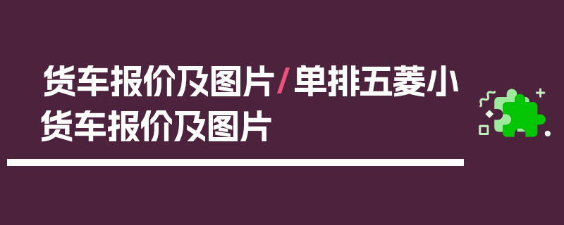 货车报价及图片/单排五菱小货车报价及图片