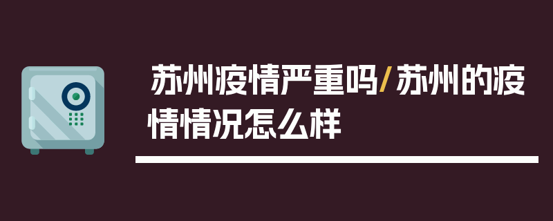 苏州疫情严重吗/苏州的疫情情况怎么样