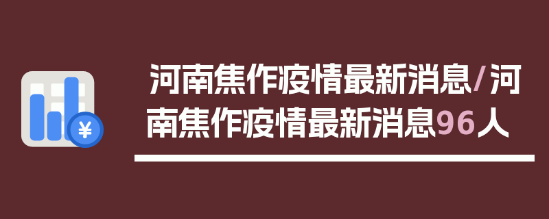 河南焦作疫情最新消息/河南焦作疫情最新消息96人