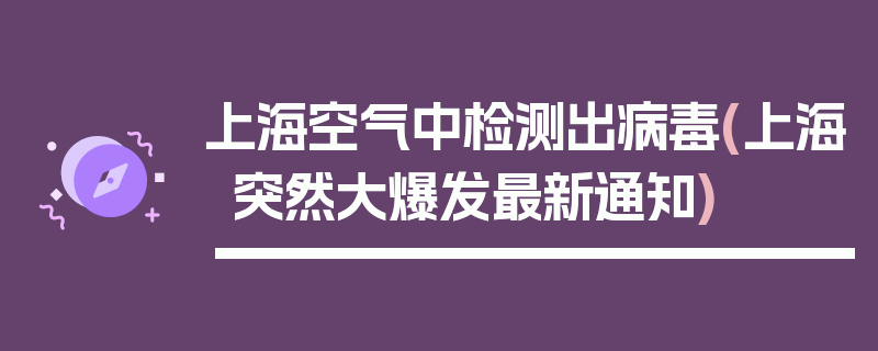 上海空气中检测出病毒(上海突然大爆发最新通知)
