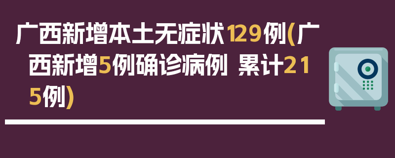 广西新增本土无症状129例(广西新增5例确诊病例 累计215例)