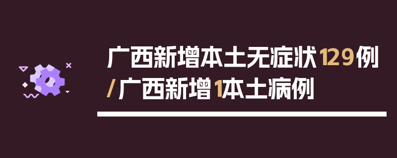 广西新增本土无症状129例/广西新增1本土病例
