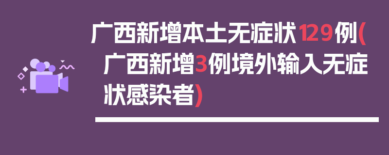 广西新增本土无症状129例(广西新增3例境外输入无症状感染者)