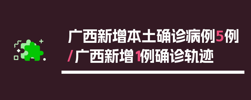 广西新增本土确诊病例5例/广西新增1例确诊轨迹
