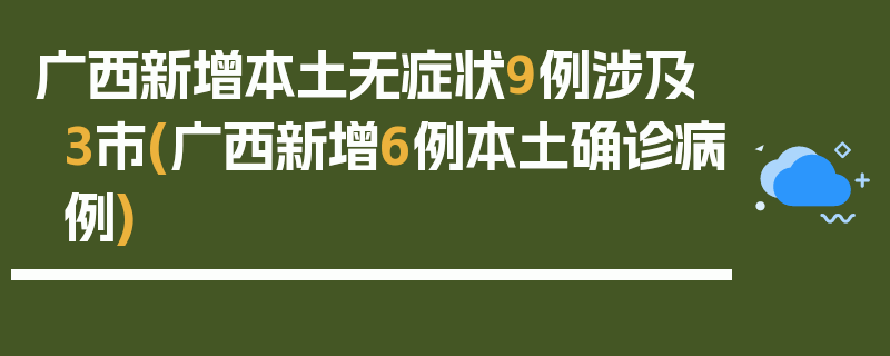 广西新增本土无症状9例涉及3市(广西新增6例本土确诊病例)