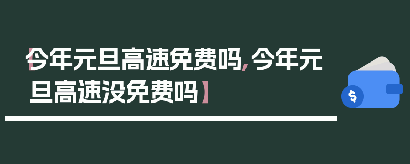 【今年元旦高速免费吗,今年元旦高速没免费吗】