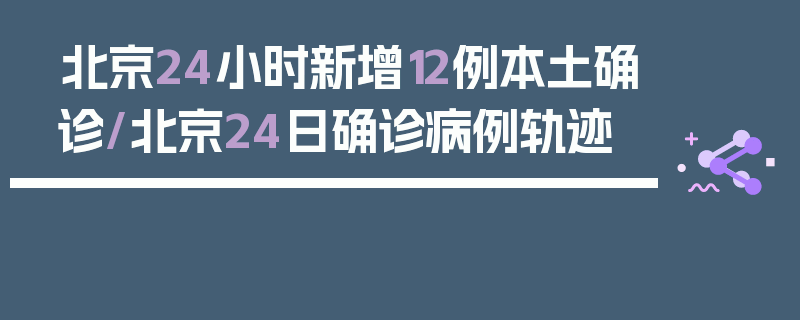 北京24小时新增12例本土确诊/北京24日确诊病例轨迹