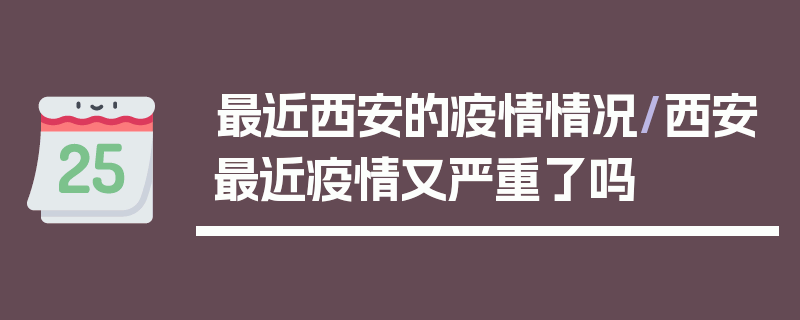 最近西安的疫情情况/西安最近疫情又严重了吗