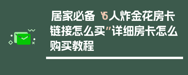 居家必备“6人炸金花房卡链接怎么买”详细房卡怎么购买教程