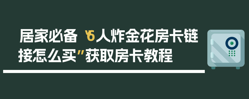 居家必备“6人炸金花房卡链接怎么买”获取房卡教程
