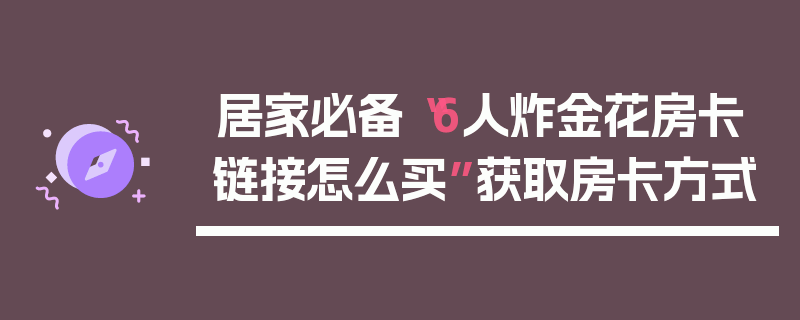 居家必备“6人炸金花房卡链接怎么买”获取房卡方式