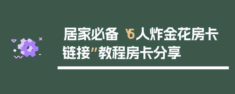 居家必备“6人炸金花房卡链接”教程房卡分享