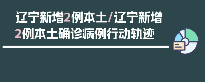 辽宁新增2例本土/辽宁新增2例本土确诊病例行动轨迹