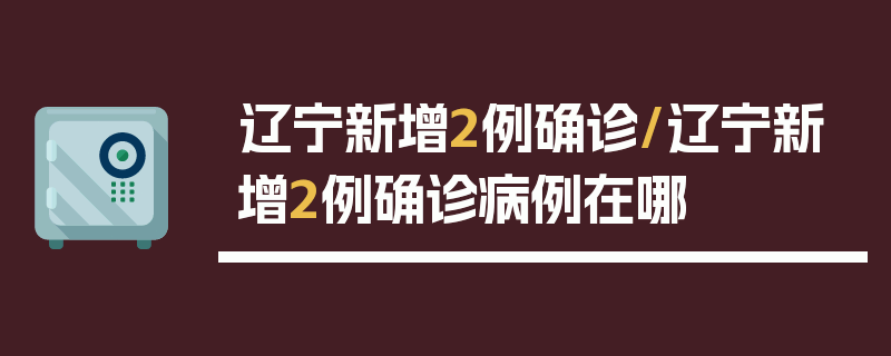 辽宁新增2例确诊/辽宁新增2例确诊病例在哪