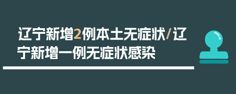 辽宁新增2例本土无症状/辽宁新增一例无症状感染