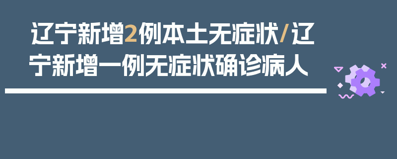 辽宁新增2例本土无症状/辽宁新增一例无症状确诊病人