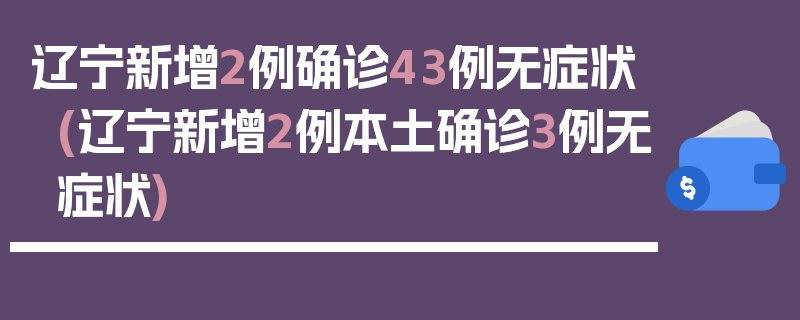 辽宁新增2例确诊43例无症状(辽宁新增2例本土确诊3例无症状)