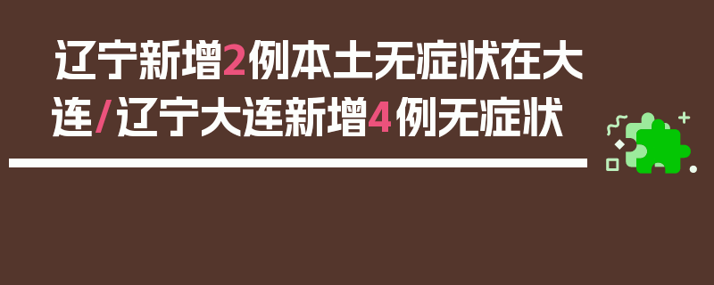 辽宁新增2例本土无症状在大连/辽宁大连新增4例无症状