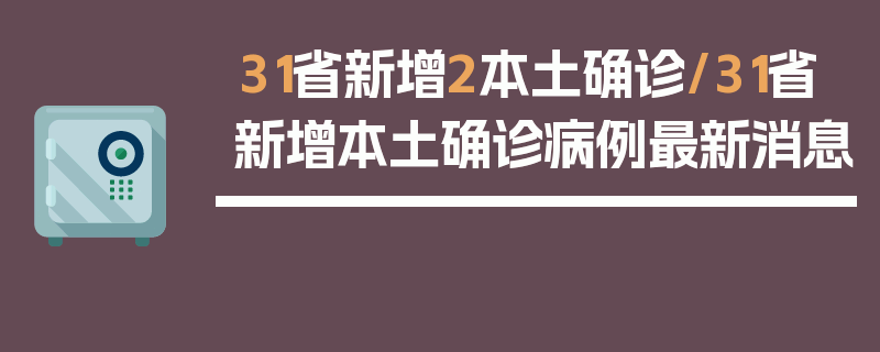 31省新增2本土确诊/31省新增本土确诊病例最新消息