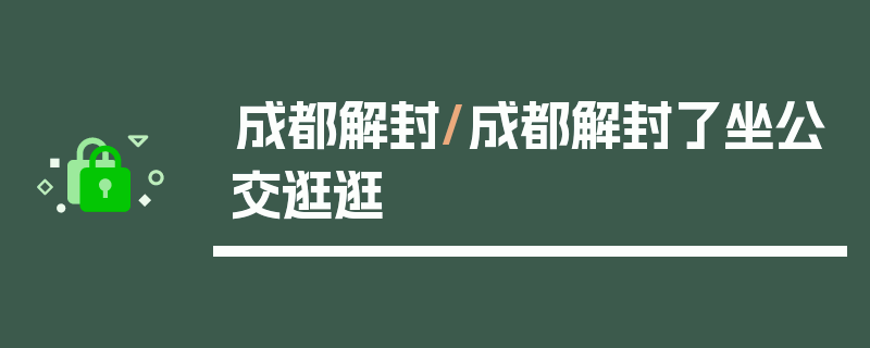成都解封/成都解封了坐公交逛逛