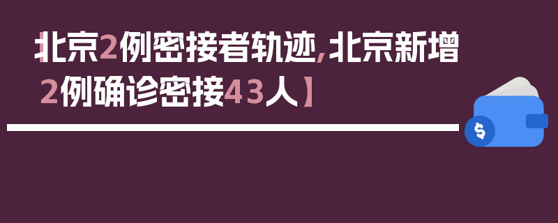 【北京2例密接者轨迹,北京新增2例确诊密接43人】