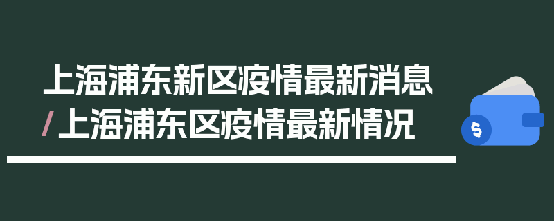 上海浦东新区疫情最新消息/上海浦东区疫情最新情况