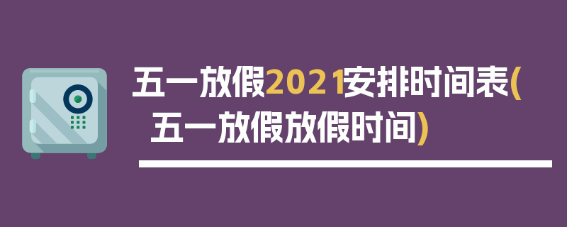 五一放假2021安排时间表(五一放假放假时间)