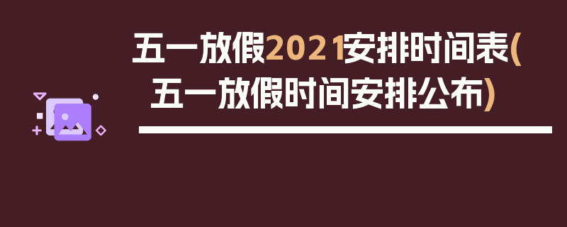 五一放假2021安排时间表(五一放假时间安排公布)