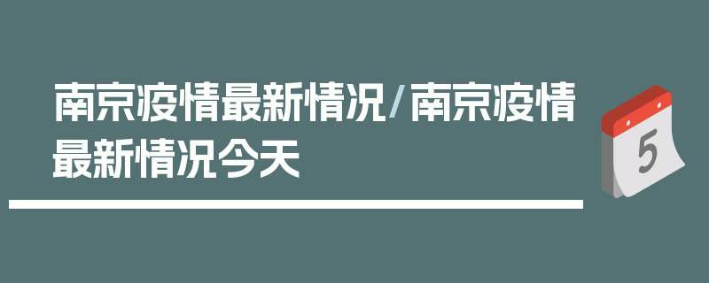 南京疫情最新情况/南京疫情最新情况今天