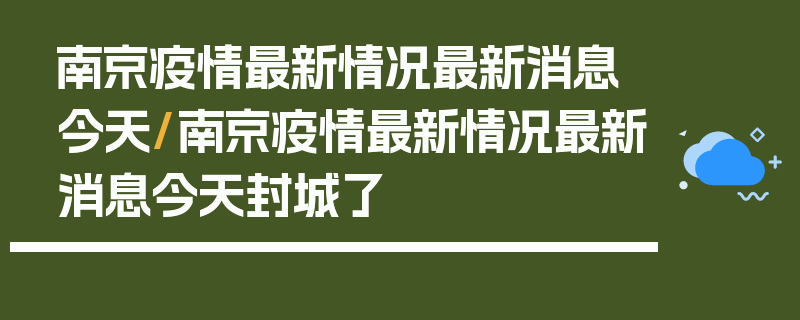 南京疫情最新情况最新消息今天/南京疫情最新情况最新消息今天封城了