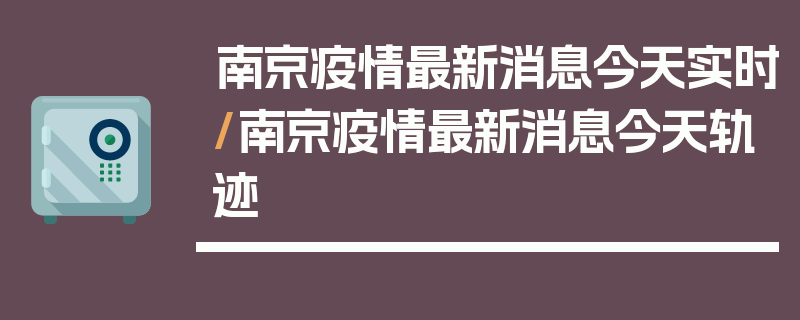 南京疫情最新消息今天实时/南京疫情最新消息今天轨迹