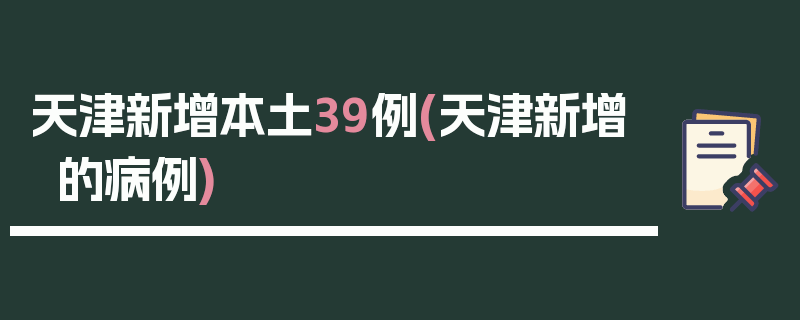 天津新增本土39例(天津新增的病例)