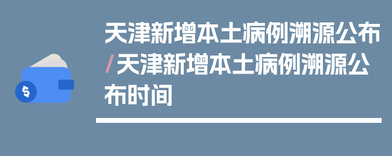 天津新增本土病例溯源公布/天津新增本土病例溯源公布时间