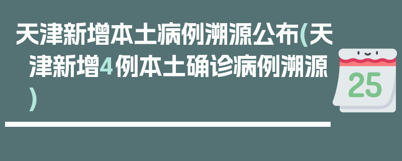 天津新增本土病例溯源公布(天津新增4例本土确诊病例溯源)