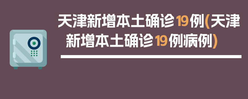 天津新增本土确诊19例(天津新增本土确诊19例病例)