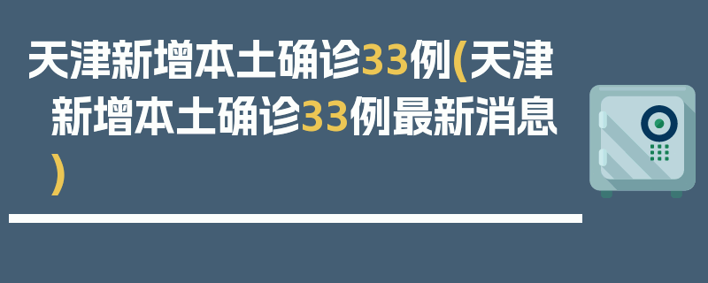 天津新增本土确诊33例(天津新增本土确诊33例最新消息)